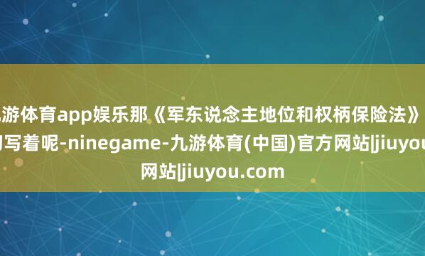九游体育app娱乐那《军东说念主地位和权柄保险法》阐述确切写着呢-ninegame-九游体育(中国)官方网站|jiuyou.com