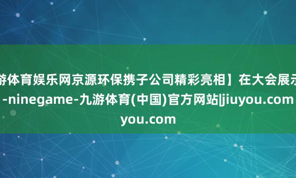 九游体育娱乐网京源环保携子公司精彩亮相】在大会展示区-ninegame-九游体育(中国)官方网站|jiuyou.com