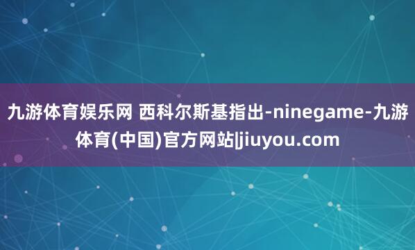 九游体育娱乐网 　　西科尔斯基指出-ninegame-九游体育(中国)官方网站|jiuyou.com