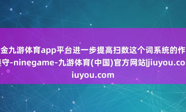 现金九游体育app平台进一步提高扫数这个词系统的作战遵守-ninegame-九游体育(中国)官方网站|jiuyou.com