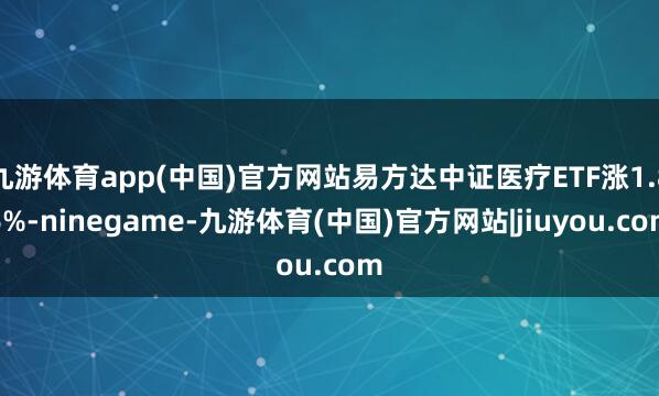 九游体育app(中国)官方网站易方达中证医疗ETF涨1.86%-ninegame-九游体育(中国)官方网站|jiuyou.com