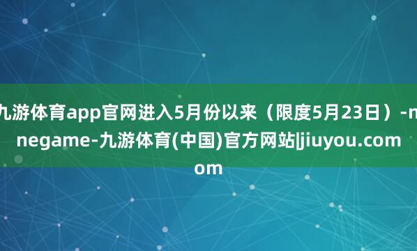 九游体育app官网进入5月份以来（限度5月23日）-ninegame-九游体育(中国)官方网站|jiuyou.com