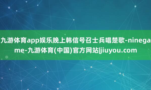 九游体育app娱乐晚上韩信号召士兵唱楚歌-ninegame-九游体育(中国)官方网站|jiuyou.com