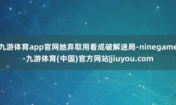 九游体育app官网她弃取用看成破解迷局-ninegame-九游体育(中国)官方网站|jiuyou.com