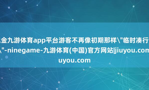 现金九游体育app平台游客不再像初期那样＂临时凑行程＂-ninegame-九游体育(中国)官方网站|jiuyou.com