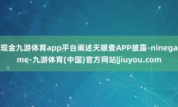 现金九游体育app平台阐述天眼查APP披露-ninegame-九游体育(中国)官方网站|jiuyou.com
